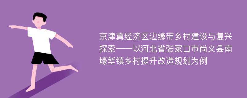 京津冀经济区边缘带乡村建设与复兴探索——以河北省张家口市尚义县南壕堑镇乡村提升改造规划为例