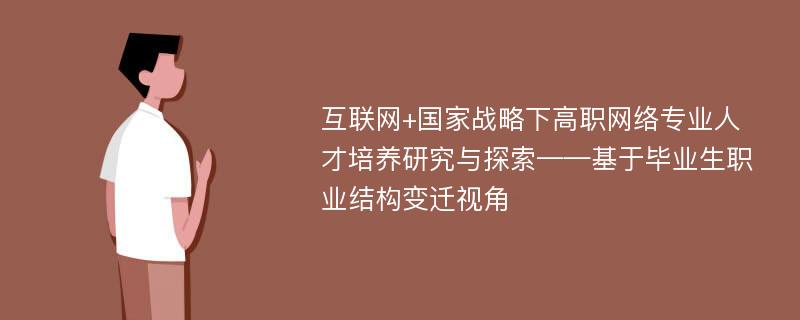 互联网+国家战略下高职网络专业人才培养研究与探索——基于毕业生职业结构变迁视角