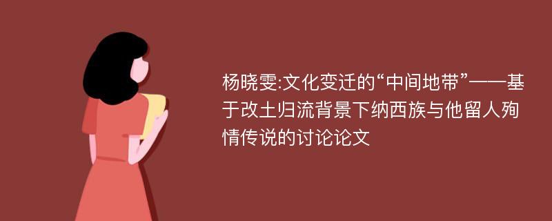 杨晓雯:文化变迁的“中间地带”——基于改土归流背景下纳西族与他留人殉情传说的讨论论文