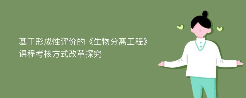 基于形成性评价的《生物分离工程》课程考核方式改革探究