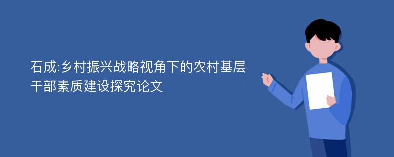 石成:乡村振兴战略视角下的农村基层干部素质建设探究论文