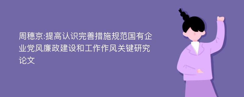 周穗京:提高认识完善措施规范国有企业党风廉政建设和工作作风关键研究论文