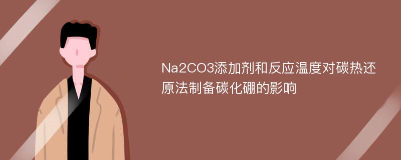 Na2CO3添加剂和反应温度对碳热还原法制备碳化硼的影响