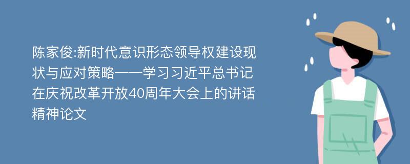 陈家俊:新时代意识形态领导权建设现状与应对策略——学习习近平总书记在庆祝改革开放40周年大会上的讲话精神论文