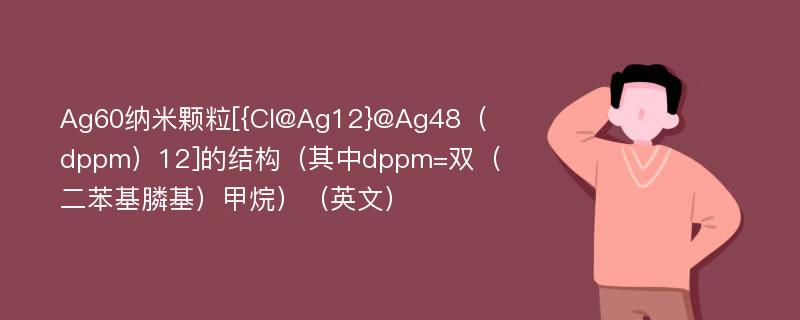 Ag60纳米颗粒[{Cl@Ag12}@Ag48（dppm）12]的结构（其中dppm=双（二苯基膦基）甲烷）（英文）