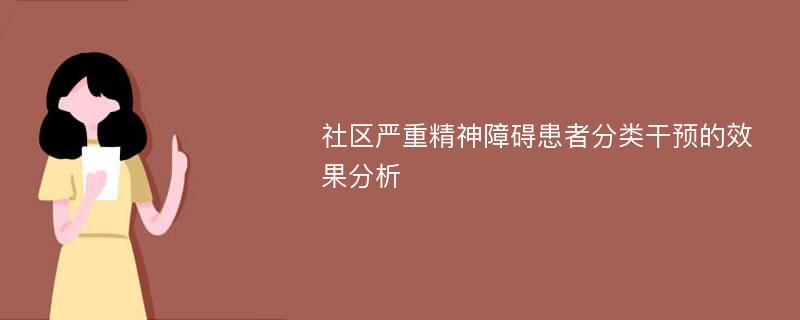 社区严重精神障碍患者分类干预的效果分析