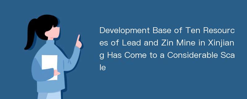 Development Base of Ten Resources of Lead and Zin Mine in Xinjiang Has Come to a Considerable Scale