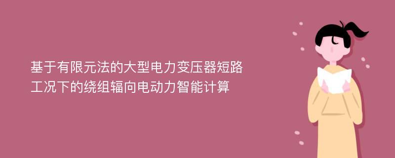 基于有限元法的大型电力变压器短路工况下的绕组辐向电动力智能计算