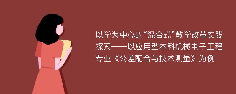 以学为中心的“混合式”教学改革实践探索——以应用型本科机械电子工程专业《公差配合与技术测量》为例