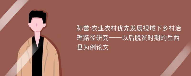 孙蕾:农业农村优先发展视域下乡村治理路径研究——以后脱贫时期的岳西县为例论文