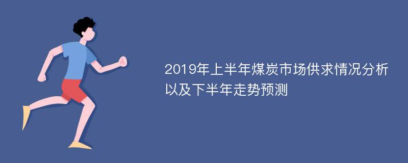 2019年上半年煤炭市场供求情况分析以及下半年走势预测