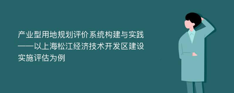 产业型用地规划评价系统构建与实践——以上海松江经济技术开发区建设实施评估为例