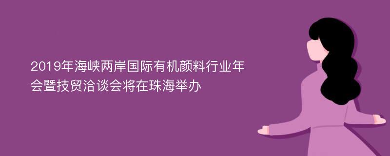 2019年海峡两岸国际有机颜料行业年会暨技贸洽谈会将在珠海举办