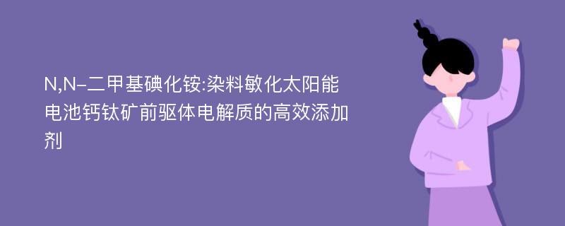 N,N-二甲基碘化铵:染料敏化太阳能电池钙钛矿前驱体电解质的高效添加剂