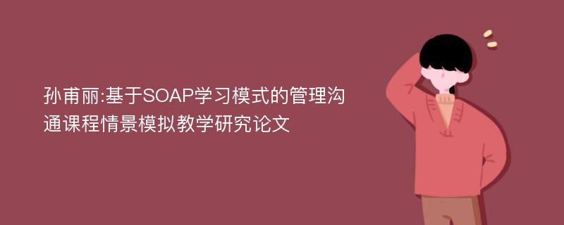 孙甫丽:基于SOAP学习模式的管理沟通课程情景模拟教学研究论文