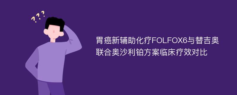 胃癌新辅助化疗FOLFOX6与替吉奥联合奥沙利铂方案临床疗效对比