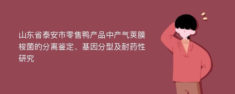 山东省泰安市零售鸭产品中产气荚膜梭菌的分离鉴定、基因分型及耐药性研究