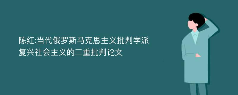 陈红:当代俄罗斯马克思主义批判学派复兴社会主义的三重批判论文