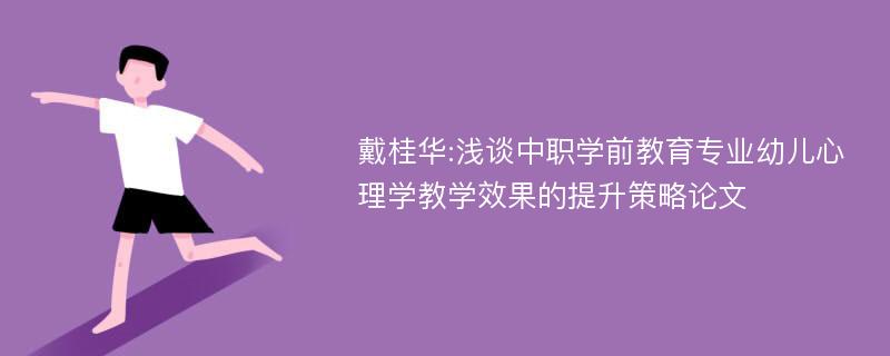 戴桂华:浅谈中职学前教育专业幼儿心理学教学效果的提升策略论文