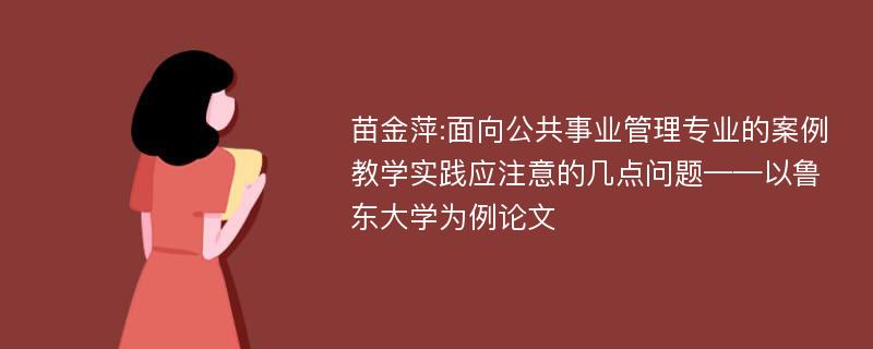 苗金萍:面向公共事业管理专业的案例教学实践应注意的几点问题——以鲁东大学为例论文