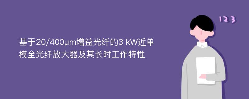 基于20/400μm增益光纤的3 kW近单模全光纤放大器及其长时工作特性