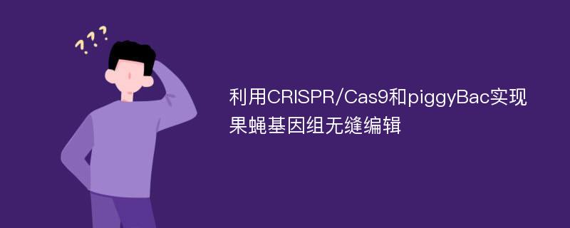 利用CRISPR/Cas9和piggyBac实现果蝇基因组无缝编辑