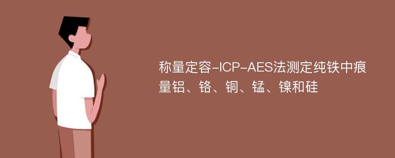 称量定容-ICP-AES法测定纯铁中痕量铝、铬、铜、锰、镍和硅