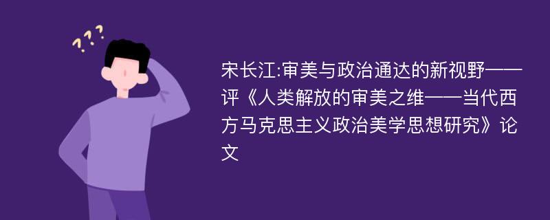 宋长江:审美与政治通达的新视野——评《人类解放的审美之维——当代西方马克思主义政治美学思想研究》论文