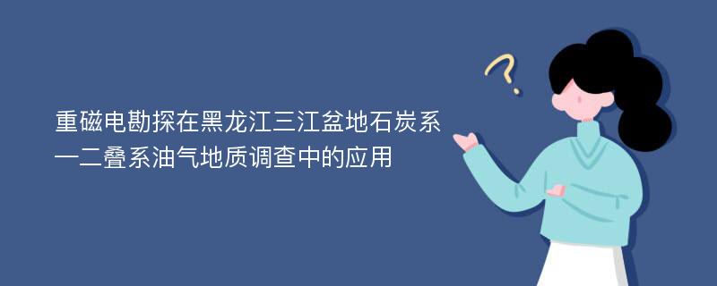 重磁电勘探在黑龙江三江盆地石炭系—二叠系油气地质调查中的应用