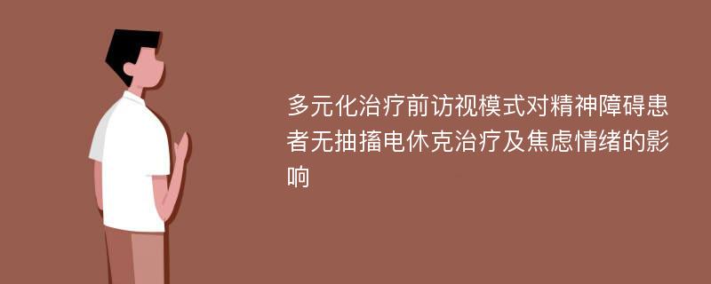 多元化治疗前访视模式对精神障碍患者无抽搐电休克治疗及焦虑情绪的影响