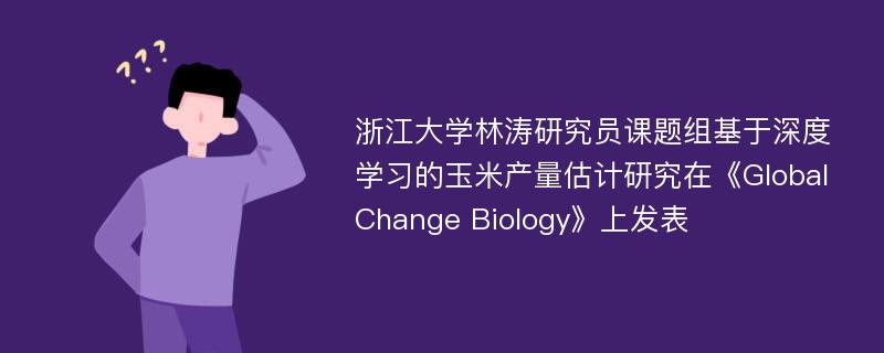 浙江大学林涛研究员课题组基于深度学习的玉米产量估计研究在《Global Change Biology》上发表