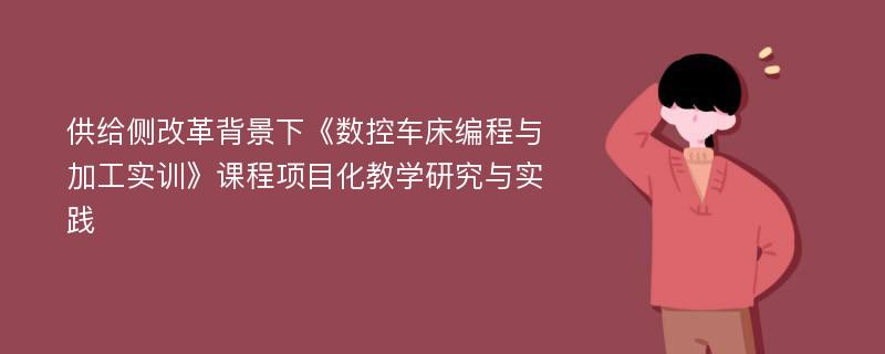 供给侧改革背景下《数控车床编程与加工实训》课程项目化教学研究与实践