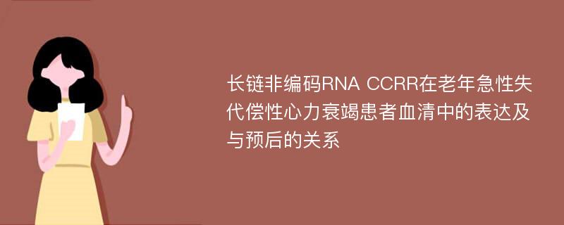 长链非编码RNA CCRR在老年急性失代偿性心力衰竭患者血清中的表达及与预后的关系