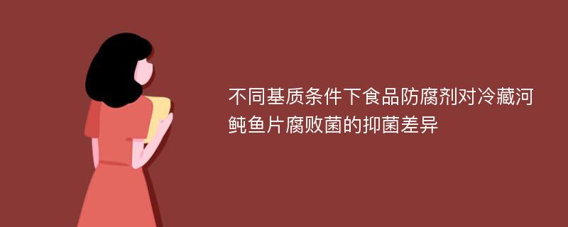 不同基质条件下食品防腐剂对冷藏河鲀鱼片腐败菌的抑菌差异