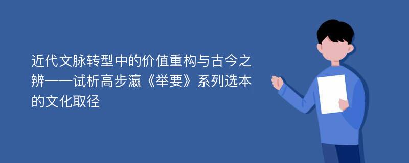 近代文脉转型中的价值重构与古今之辨——试析高步瀛《举要》系列选本的文化取径