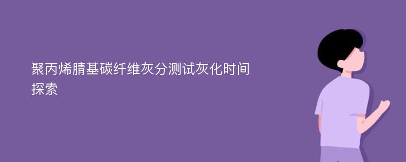 聚丙烯腈基碳纤维灰分测试灰化时间探索