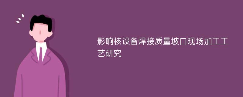 影响核设备焊接质量坡口现场加工工艺研究