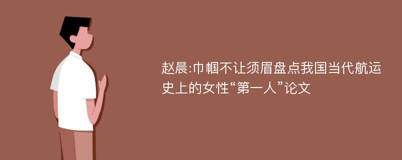 赵晨:巾帼不让须眉盘点我国当代航运史上的女性“第一人”论文