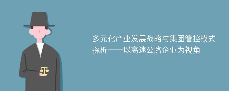 多元化产业发展战略与集团管控模式探析——以高速公路企业为视角