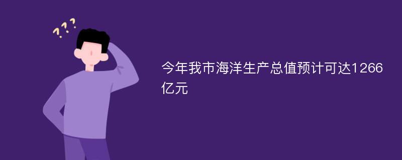 今年我市海洋生产总值预计可达1266亿元