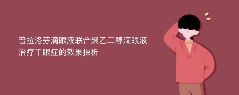 普拉洛芬滴眼液联合聚乙二醇滴眼液治疗干眼症的效果探析