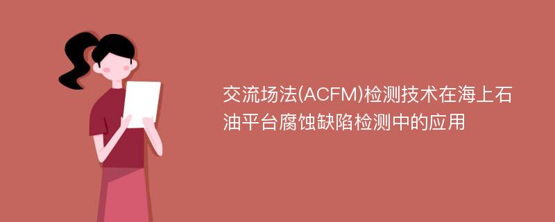 交流场法(ACFM)检测技术在海上石油平台腐蚀缺陷检测中的应用