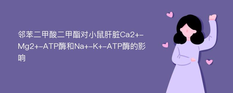 邻苯二甲酸二甲酯对小鼠肝脏Ca2+-Mg2+-ATP酶和Na+-K+-ATP酶的影响