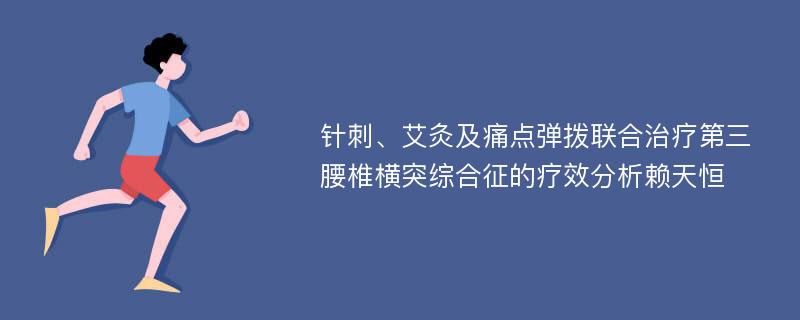 针刺、艾灸及痛点弹拨联合治疗第三腰椎横突综合征的疗效分析赖天恒