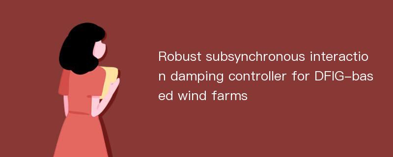 Robust subsynchronous interaction damping controller for DFIG-based wind farms