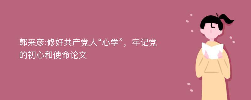 郭来彦:修好共产党人“心学”，牢记党的初心和使命论文