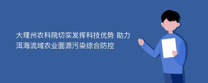 大理州农科院切实发挥科技优势 助力洱海流域农业面源污染综合防控