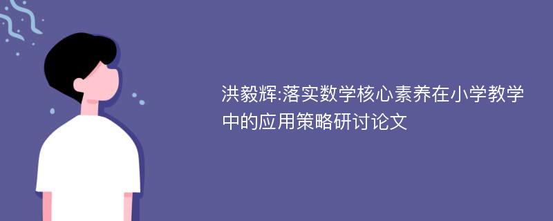 洪毅辉:落实数学核心素养在小学教学中的应用策略研讨论文