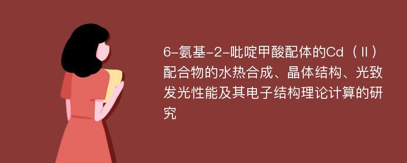 6-氨基-2-吡啶甲酸配体的Cd（Ⅱ）配合物的水热合成、晶体结构、光致发光性能及其电子结构理论计算的研究