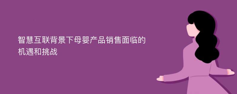 智慧互联背景下母婴产品销售面临的机遇和挑战